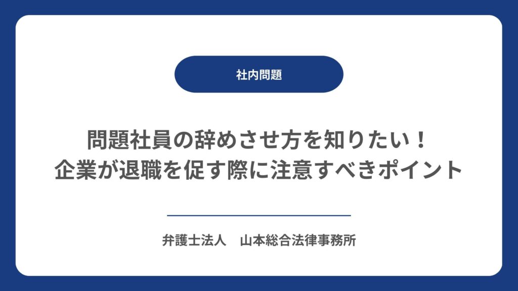 問題社員の辞めさせ方を知りたい！ 企業が退職を促す際に注意すべきポイント