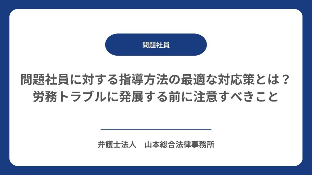 問題社員に対する指導方法の最適な対応策とは？労務トラブルに発展する前に注意すべきこと